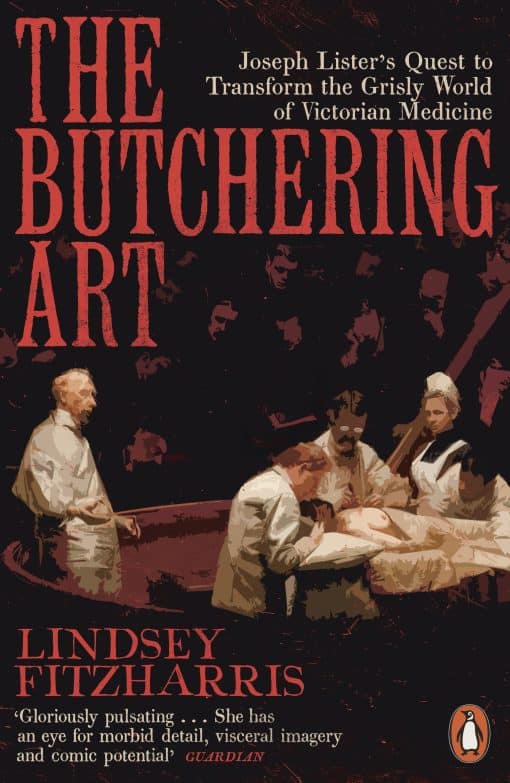 The Butchering Art: Joseph Lister's Quest to Transform the Grisly World of Victorian Medicine