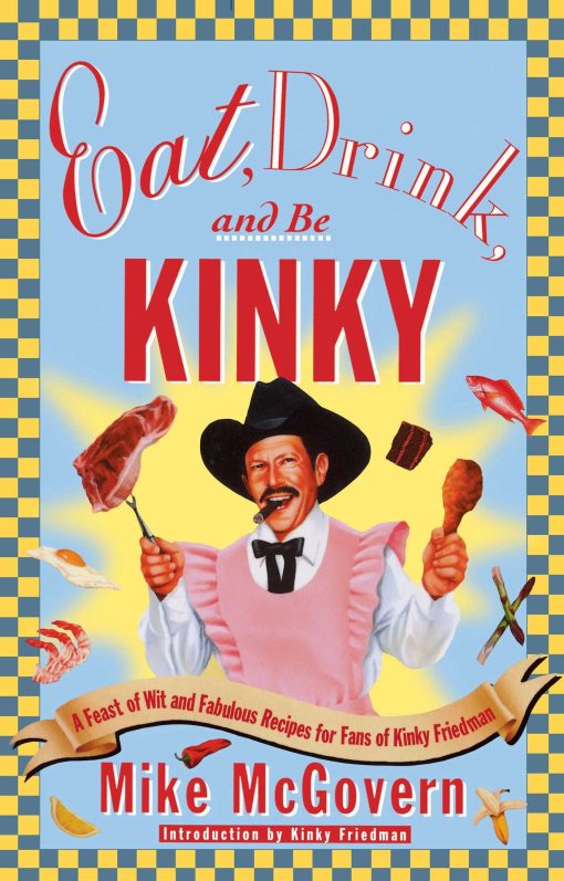 Eat, Drink and Be Kinky A Feast of Wit and Fabulous Recipes for Fans of Kinky Friedman