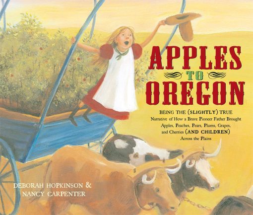 Apples to Oregon Being the (Slightly) True Narrative of How a Brave Pioneer Father Brought Apples, Peaches, Pears, Plums, Grapes, and Cherries (and Children) Across the Plains