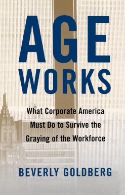 Age Works What Corporate America Must Do to Survive the Graying of the Workforce