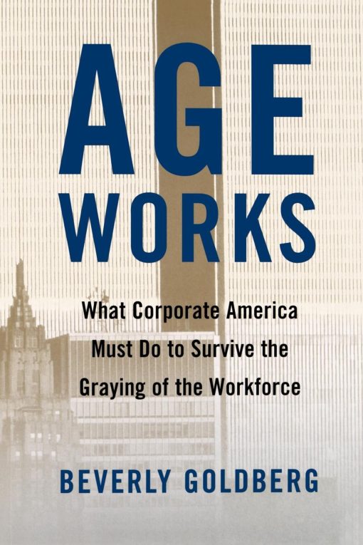 Age Works What Corporate America Must Do to Survive the Graying of the Workforce