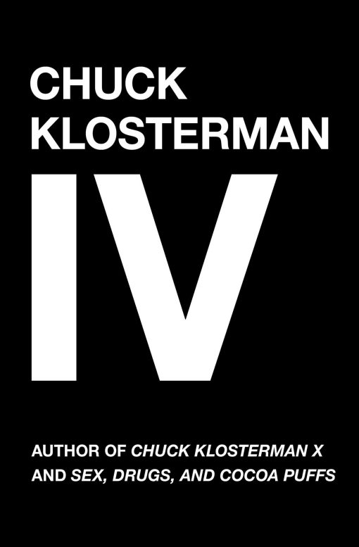 Chuck Klosterman IV A Decade of Curious People and Dangerous Ideas