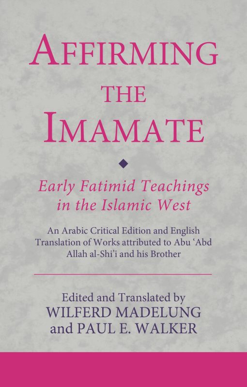 Affirming the Imamate: Early Fatimid Teachings in the Islamic West: An Arabic critical edition and English translation of works attributed to Abu Abd Allah al-Shi'i and his brother Abuâ€™l-'Abbas