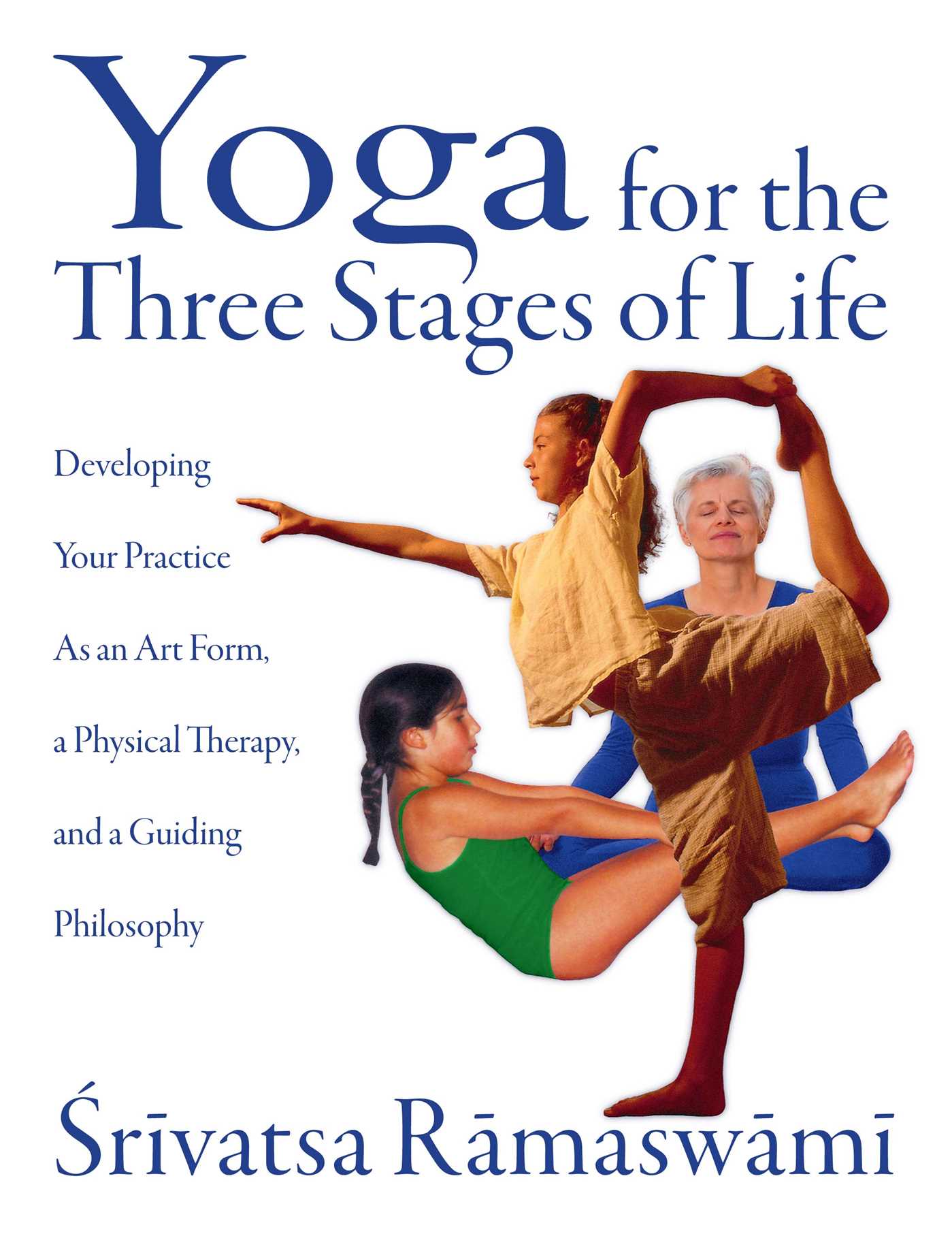 Yoga for the Three Stages of Life Developing Your Practice As an Art Form, a Physical Therapy, and a Guiding Philosophy