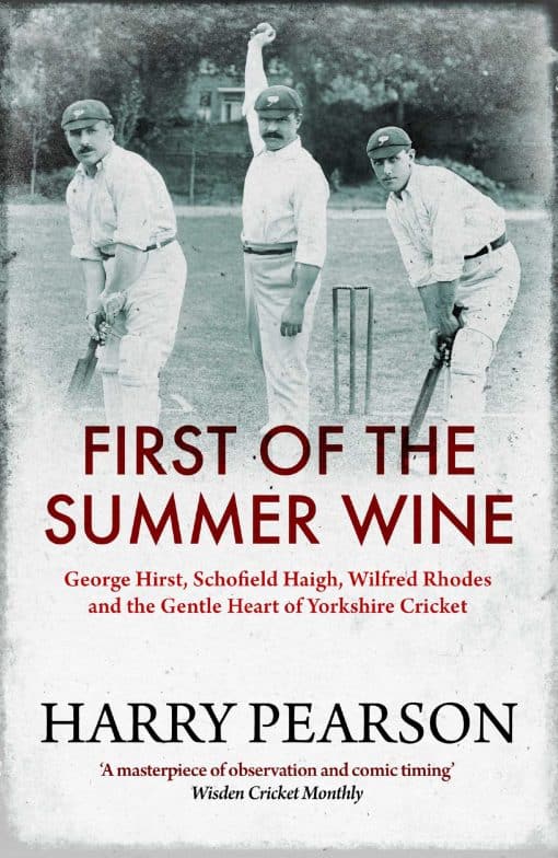 First of the Summer Wine: George Hirst, Schofield Haigh, Wilfred Rhodes and the Gentle Heart of Yorkshire Cricket