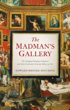 The Madman's Gallery: The Strangest Paintings, Sculptures and Other Curiosities From the History of Art