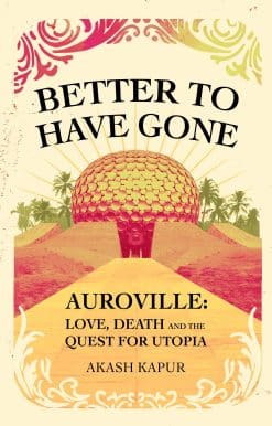 Better To Have Gone: Love, Death and the Quest for Utopia in Auroville