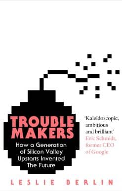 Troublemakers: How a Generation of Silicon Valley Upstarts Invented the Future
