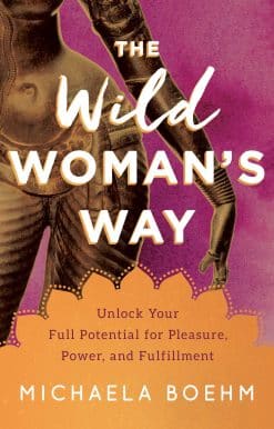The Wild Woman's Way: Unlock Your Full Potential for Pleasure, Power, and Fulfillment
