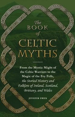 The Book of Celtic Myths: From the Mystic Might of the Celtic Warriors to the Magic of the Fey Folk, the Storied History and Folklore of Ireland, Scotland, Brittany, and Wales