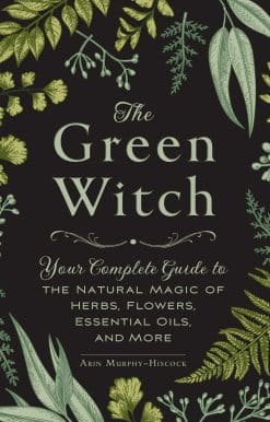 The Green Witch: Your Complete Guide to the Natural Magic of Herbs, Flowers, Essential Oils, and More