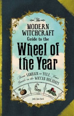 The Modern Witchcraft Guide to the Wheel of the Year: From Samhain to Yule, Your Guide to the Wiccan Holidays