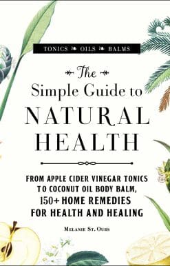 The Simple Guide to Natural Health: From Apple Cider Vinegar Tonics to Coconut Oil Body Balm, 150+ Home Remedies for Health and Healing