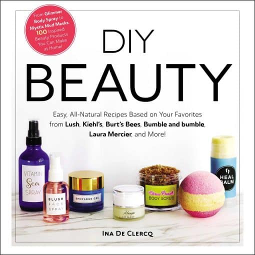 DIY Beauty: Easy, All-Natural Recipes Based on Your Favorites from Lush, Kiehl's, Burt's Bees, Bumble and bumble, Laura Mercier, and More!