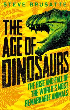 The Age of Dinosaurs: The Rise and Fall of the World's Most Remarkable Animals