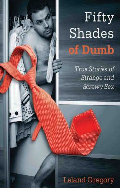 Fifty Shades of Dumb: True Stories of Strange and Screwy Sex