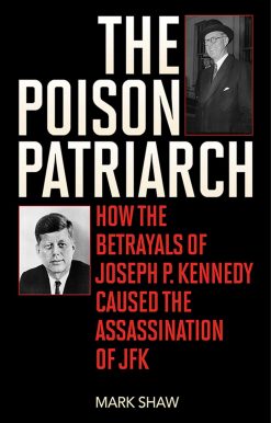 The Poison Patriarch: How the Betrayals of Joseph P. Kennedy Caused the Assassination of JFK