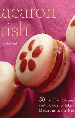 Macaron Fetish: 80 Fanciful Shapes, Flavors, and Colors to Take Macarons to the Next Level