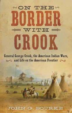 On the Border with Crook: General George Crook, the American Indian Wars, and Life on the American Frontier