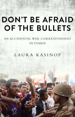 Don't Be Afraid of the Bullets: An Accidental War Correspondent in Yemen