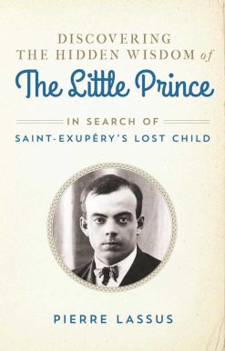 Discovering the Hidden Wisdom of The Little Prince: In Search of Saint-ExupÃ©ry's Lost Child