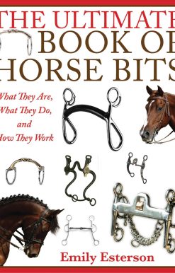 The Ultimate Book of Horse Bits: What They Are, What They Do, and How They Work