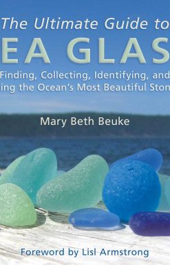 The Ultimate Guide to Sea Glass: Finding, Collecting, Identifying, and Using the Ocean's Most Beautiful Stones
