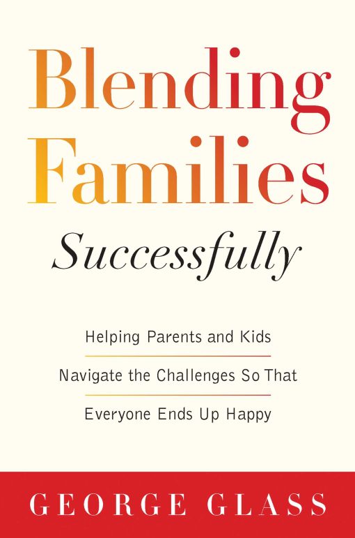 Blending Families Successfully: Helping Parents and Kids Navigate the Challenges So That Everyone Ends Up Happy