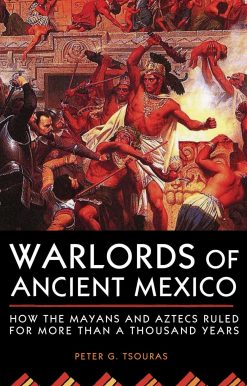 Warlords of Ancient Mexico: How the Mayans and Aztecs Ruled for More Than a Thousand Years