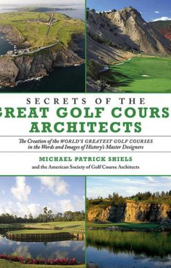 Secrets of the Great Golf Course Architects: The Creation of the World?s Greatest Golf Courses in the Words and Images of History?s Master Designers