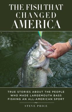 The Fish That Changed America: True Stories about the People Who Made Largemouth Bass Fishing an All-American Sport