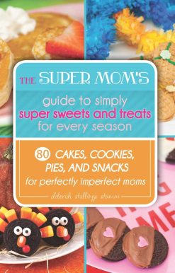 The Super Mom's Guide to Simply Super Sweets and Treats for Every Season: 80 Cakes, Cookies, Pies, and Snacks for Perfectly Imperfect Moms