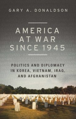 America at War since 1945: Politics and Diplomacy in Korea, Vietnam, Iraq, and Afghanistan