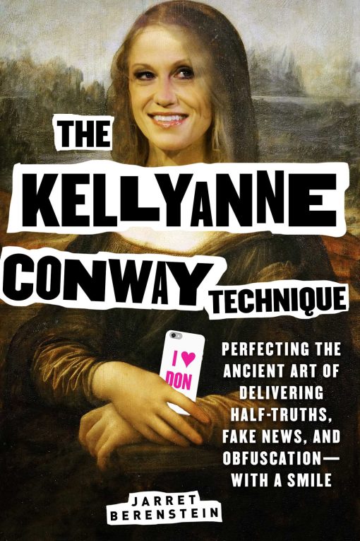 The Kellyanne Conway Technique: Perfecting the Ancient Art of Delivering Half-Truths, Fake News, and Obfuscation With a Smile