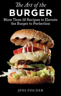 The Art of the Burger: More Than 50 Recipes to Elevate America's Favorite Meal to Perfection