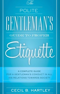 The Polite Gentlemen's Guide to Proper Etiquette: A Complete Guide for a Gentleman's Conduct in All His Relations Towards Society
