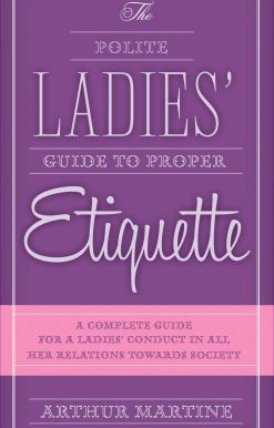 The Polite Ladies' Guide to Proper Etiquette: A Complete Guide for a Lady?s Conduct in All Her Relations Towards Society