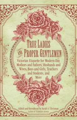 True Ladies and Proper Gentlemen: Victorian Etiquette for Modern-Day Mothers and Fathers, Husbands and Wives, Boys and Girls, Teachers and Students, and More