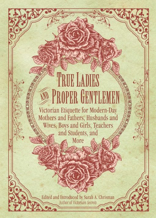 True Ladies and Proper Gentlemen: Victorian Etiquette for Modern-Day Mothers and Fathers, Husbands and Wives, Boys and Girls, Teachers and Students, and More