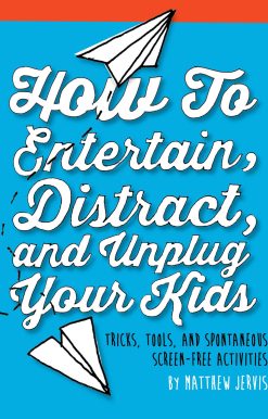 How to Entertain, Distract, and Unplug Your Kids: Tricks, Tools, and Spontaneous Screen-Free Activities