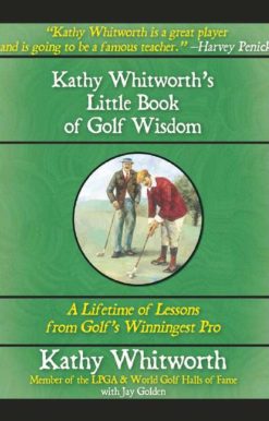 Kathy Whitworth's Little Book of Golf Wisdom: A Lifetime of Lessons from Golf's Winningest Pro