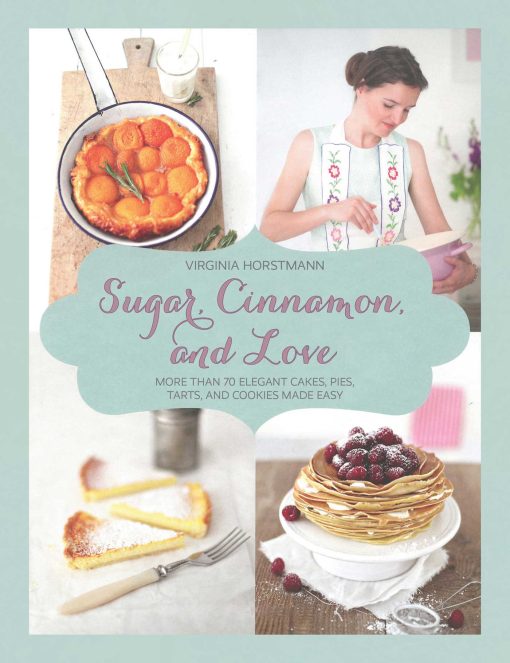 Sugar, Cinnamon, and Love: More Than 70 Elegant Cakes, Pies, Tarts, and Cookies Made Easy