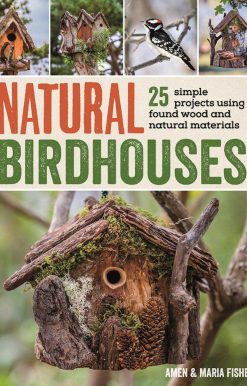 Natural Birdhouses: 25 Simple Projects Using Found Wood to Attract Birds, Bats, and Bugs into Your Garden