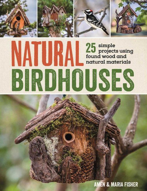 Natural Birdhouses: 25 Simple Projects Using Found Wood to Attract Birds, Bats, and Bugs into Your Garden