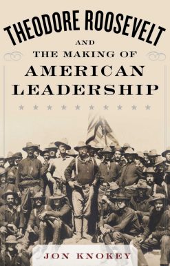 Theodore Roosevelt and the Making of American Leadership