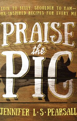 Praise the Pig: Loin to Belly, Shoulder to Ham Pork-Inspired Recipes for Every Meal