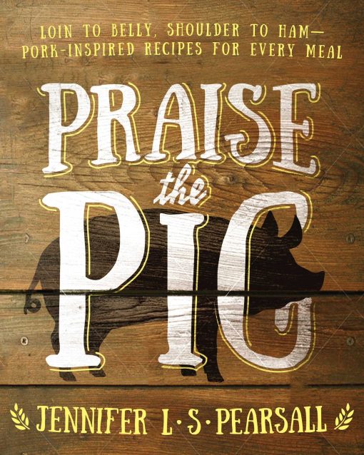 Praise the Pig: Loin to Belly, Shoulder to Ham Pork-Inspired Recipes for Every Meal