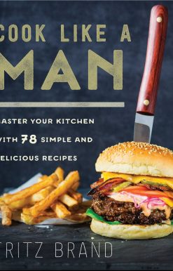 Cook Like a Man: Master Your Kitchen with 78 Simple and Delicious Recipes