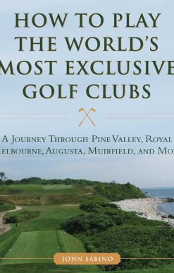 How to Play the World's Most Exclusive Golf Clubs: A Journey through Pine Valley, Royal Melbourne, Augusta, Muirfield, and More