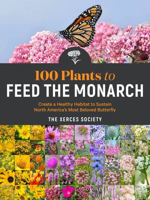 100 Plants to Feed the Monarch: Create a Healthy Habitat to Sustain North America's Most Beloved Butterfly